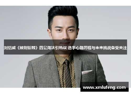 刘恺威《披荆斩棘》四公淘汰引热议 选手心路历程与未来挑战备受关注 刘恺威《披荆斩棘》四公淘汰引热议 选手心路历程与未来挑战备受关注
